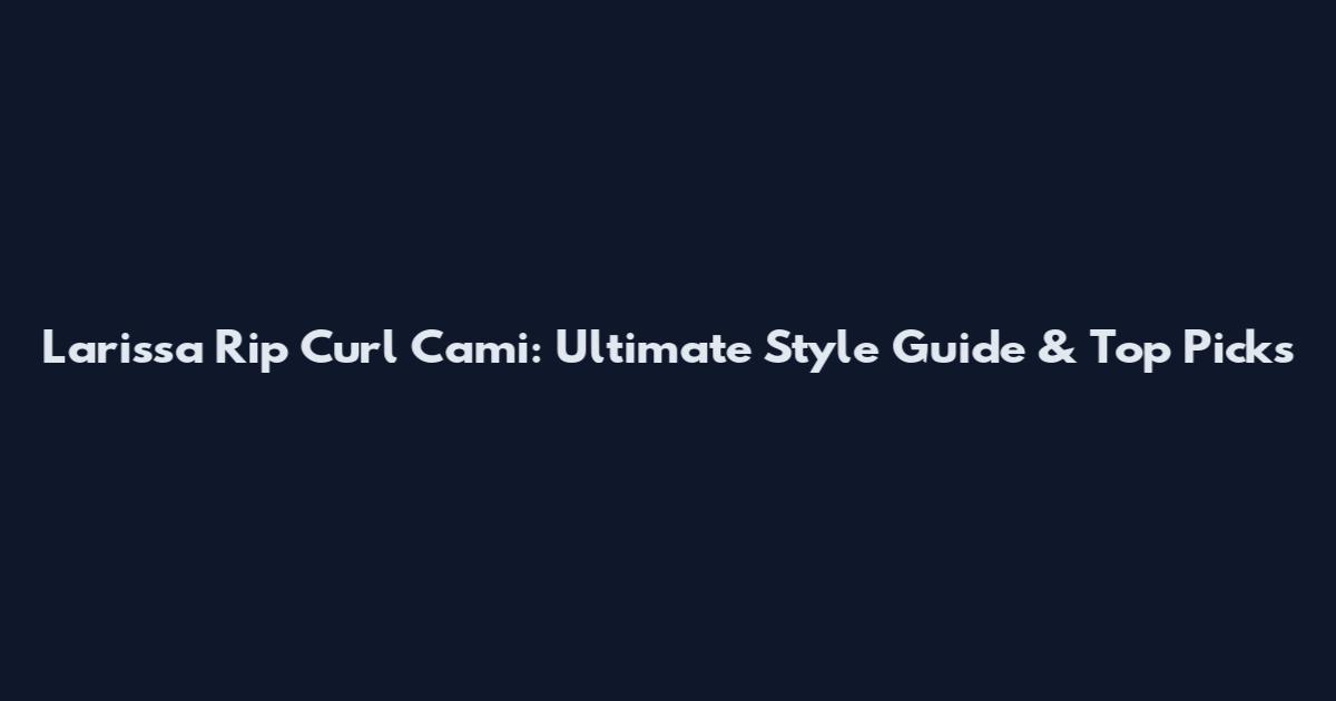 Larissa Rip Curl Cami: Ultimate Style Guide & Top Picks