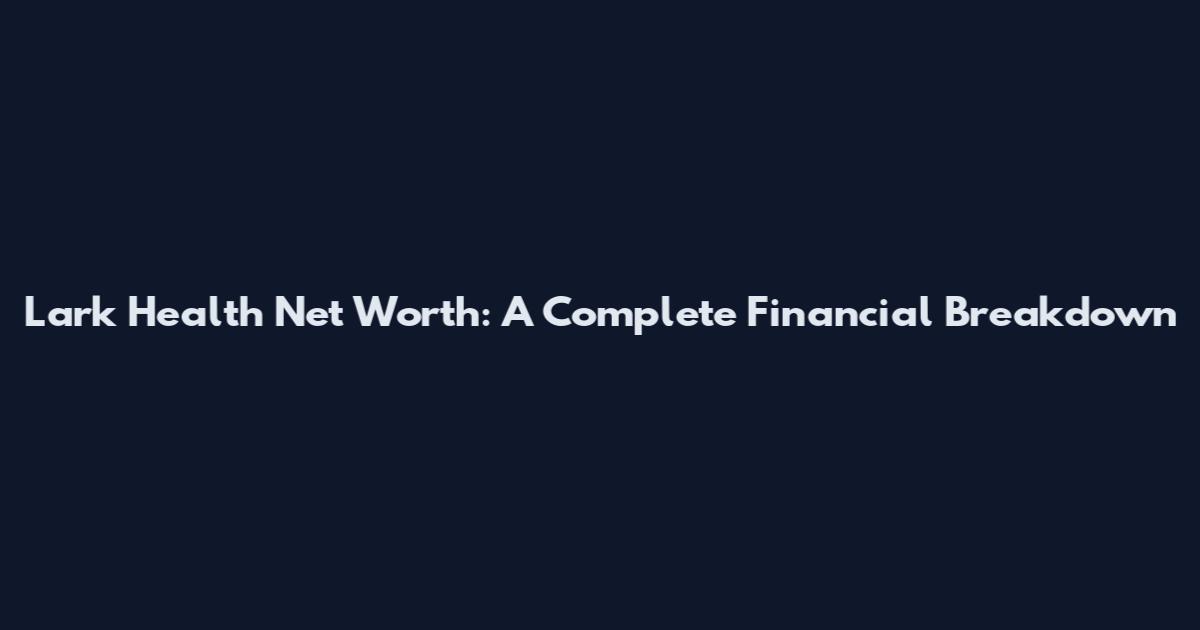 Lark Health Net Worth: A Complete Financial Breakdown