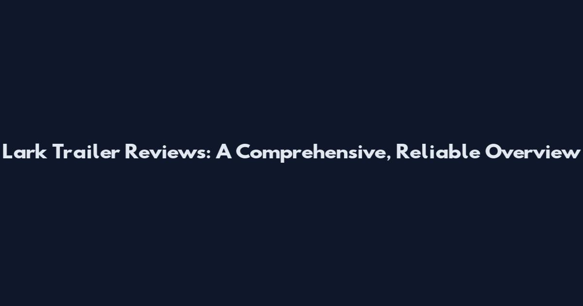 Lark Trailer Reviews: A Comprehensive, Reliable Overview