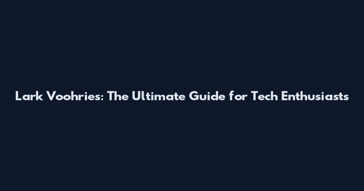 Lark Voohries: The Ultimate Guide for Tech Enthusiasts