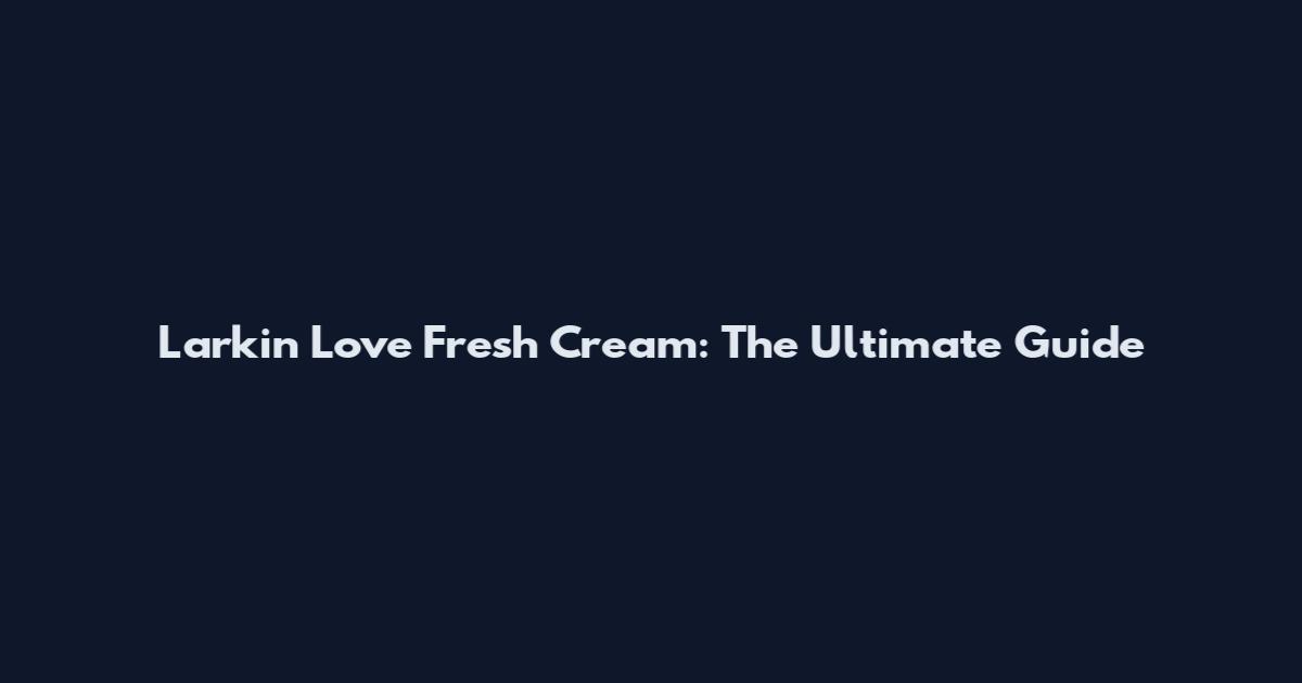 Larkin Love Fresh Cream: The Ultimate Guide