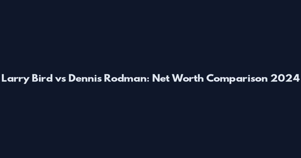 Larry Bird vs Dennis Rodman: Net Worth Comparison 2024