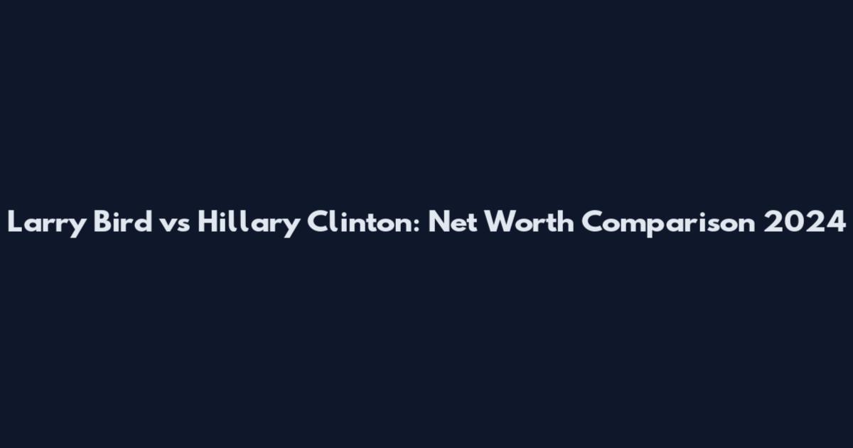 Larry Bird vs Hillary Clinton: Net Worth Comparison 2024