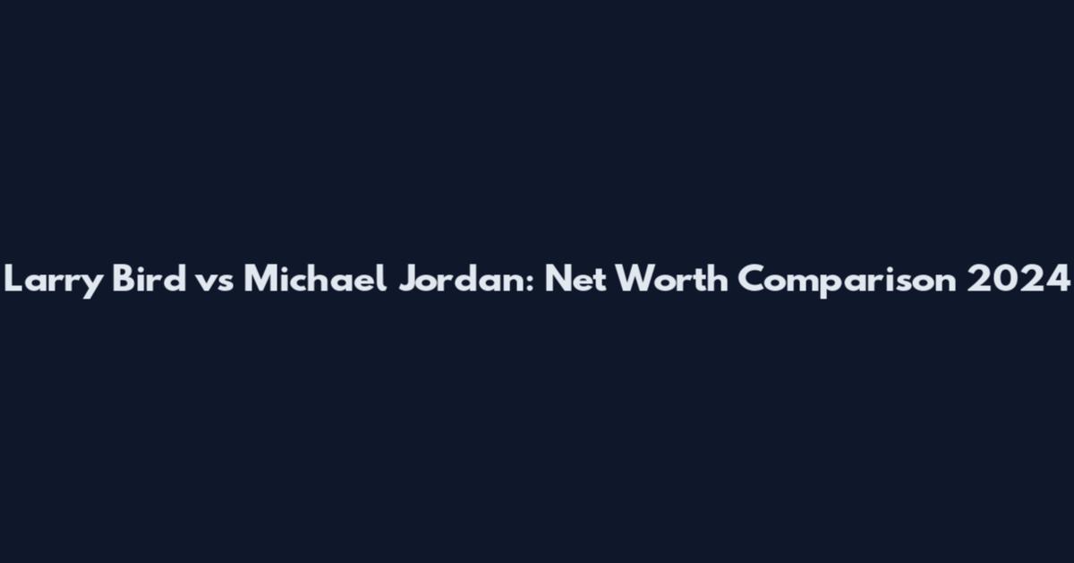 Larry Bird vs Michael Jordan: Net Worth Comparison 2024