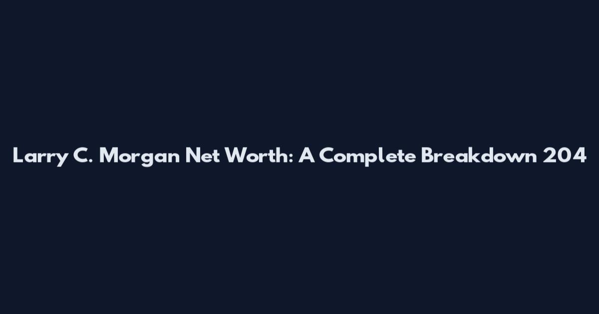 Larry C. Morgan Net Worth: A Complete Breakdown 204