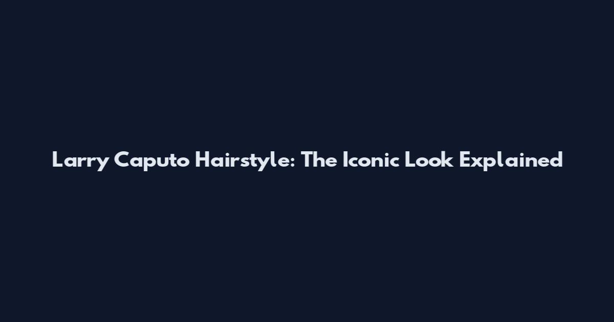 Larry Caputo Hairstyle: The Iconic Look Explained
