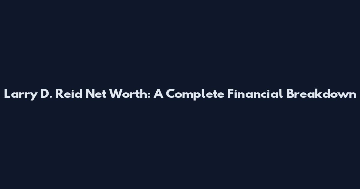 Larry D. Reid Net Worth: A Complete Financial Breakdown
