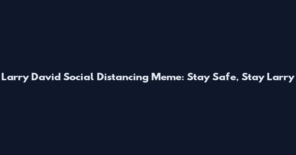 Larry David Social Distancing Meme: Stay Safe, Stay Larry