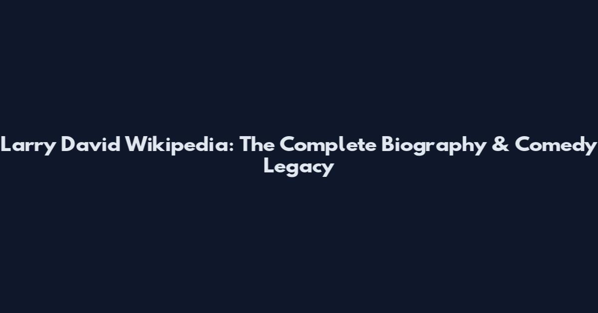 Larry David Wikipedia: The Complete Biography & Comedy Legacy