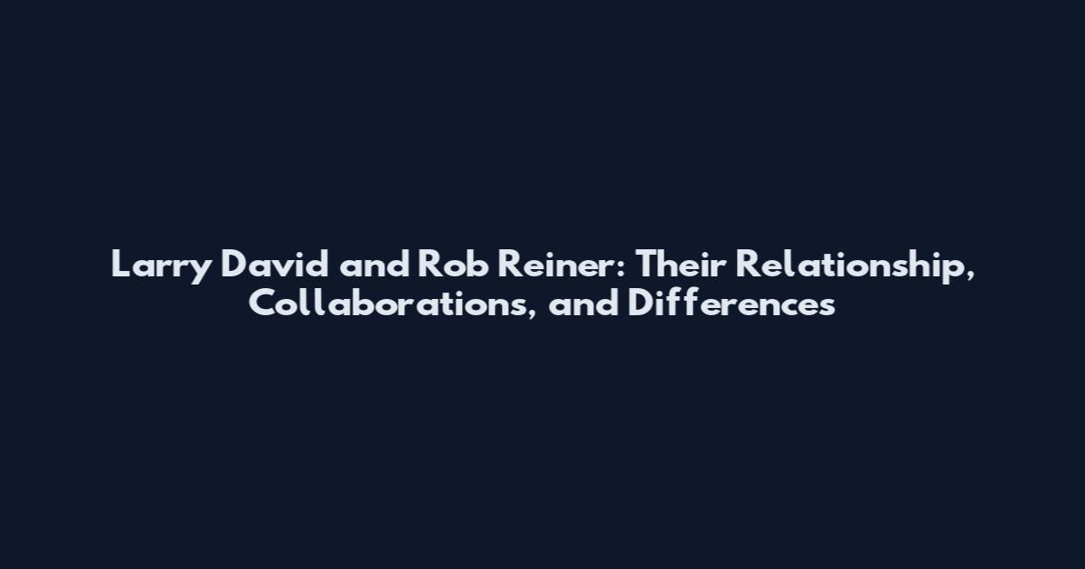 Larry David and Rob Reiner: Their Relationship, Collaborations, and Differences