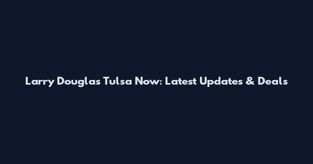 Larry Douglas Tulsa Now: Latest Updates & Deals