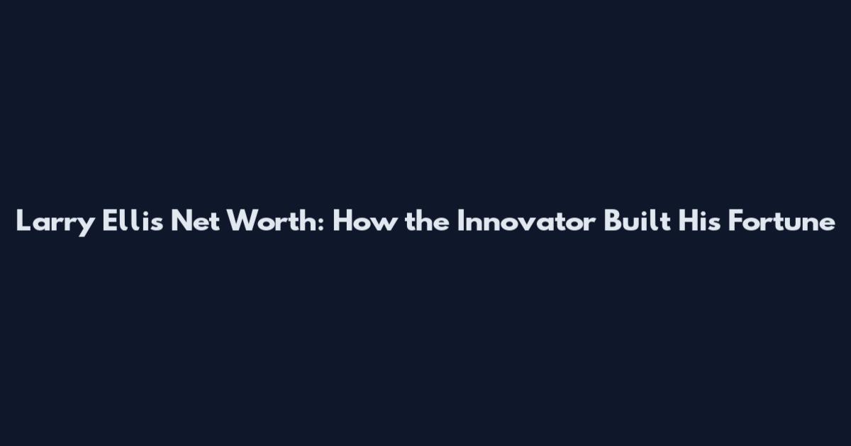 Larry Ellis Net Worth: How the Innovator Built His Fortune