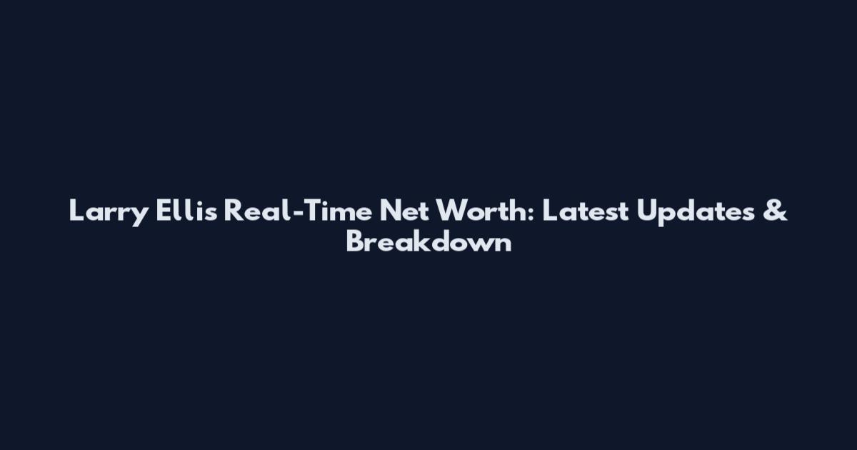 Larry Ellis Real-Time Net Worth: Latest Updates & Breakdown