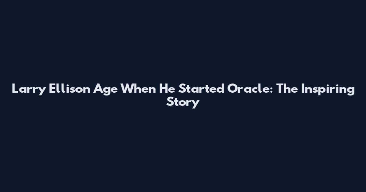 Larry Ellison Age When He Started Oracle: The Inspiring Story