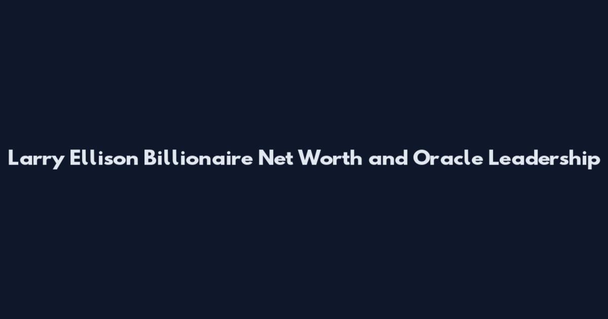 Larry Ellison Billionaire Net Worth and Oracle Leadership