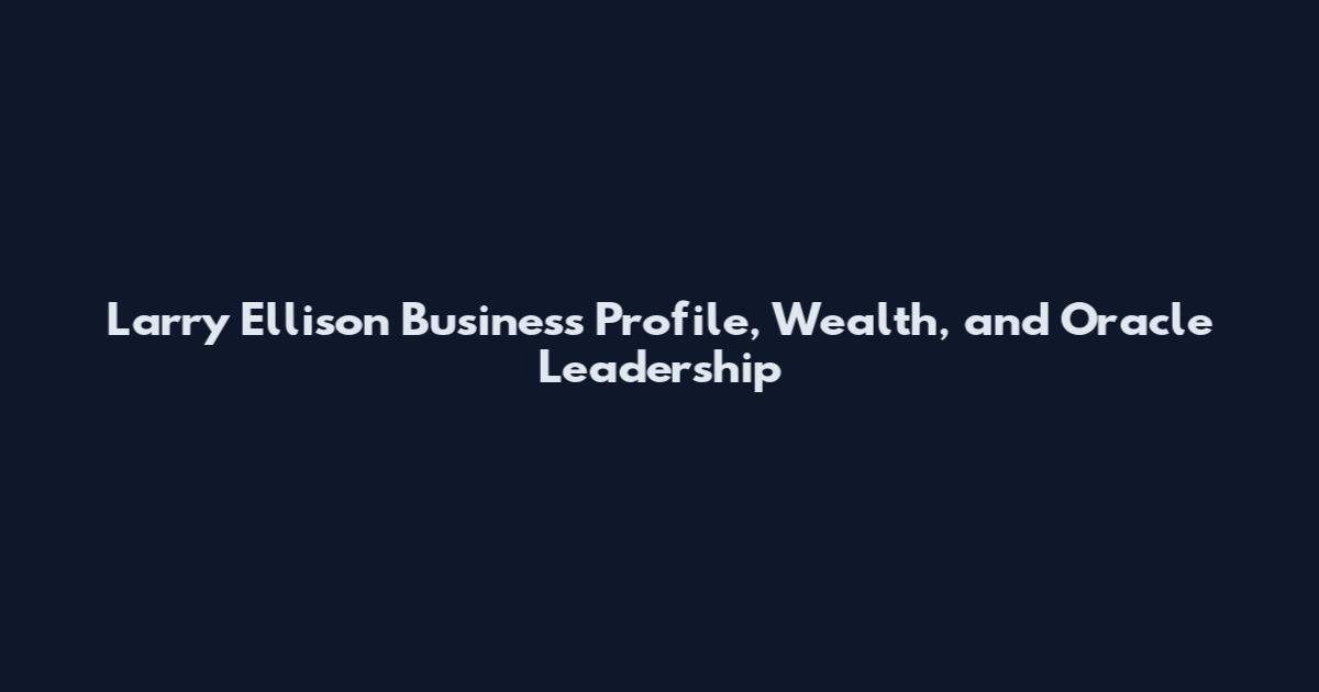 Larry Ellison Business Profile, Wealth, and Oracle Leadership