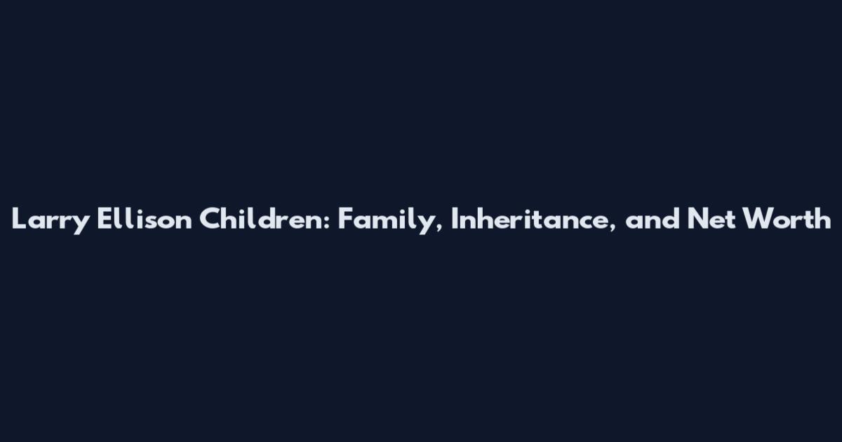 Larry Ellison Children: Family, Inheritance, and Net Worth