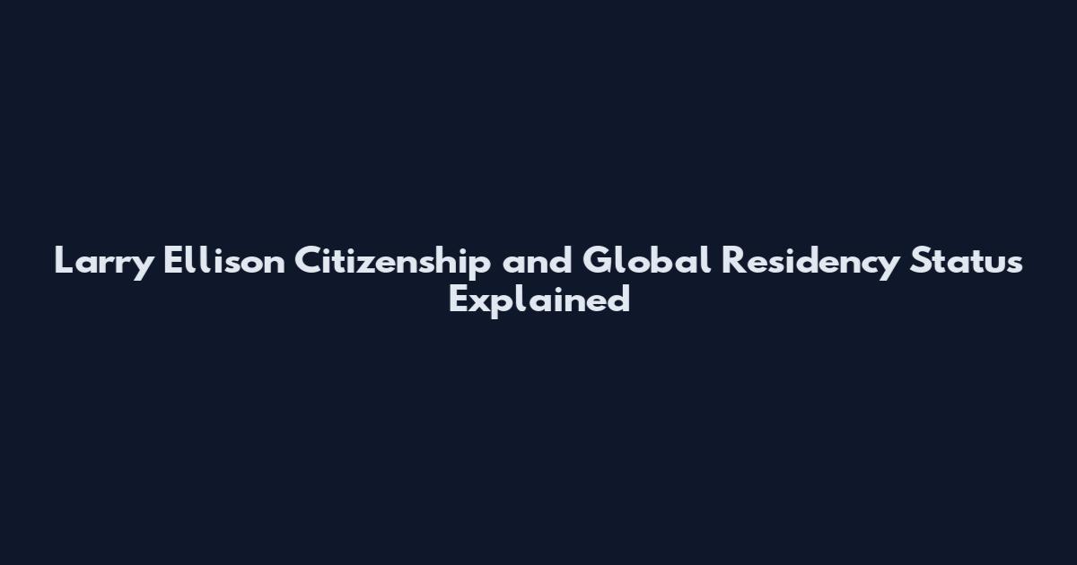 Larry Ellison Citizenship and Global Residency Status Explained