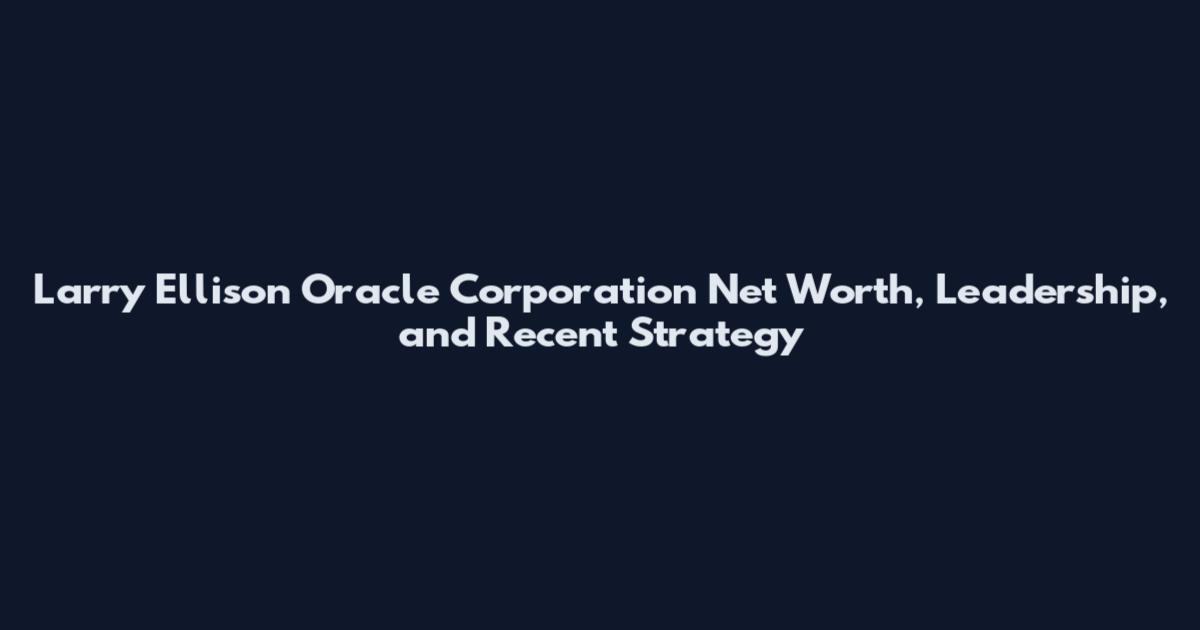 Larry Ellison Oracle Corporation Net Worth, Leadership, and Recent Strategy