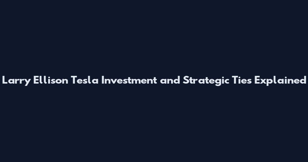 Larry Ellison Tesla Investment and Strategic Ties Explained