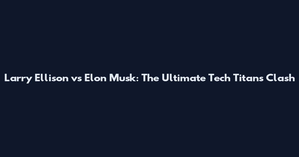 Larry Ellison vs Elon Musk: The Ultimate Tech Titans Clash