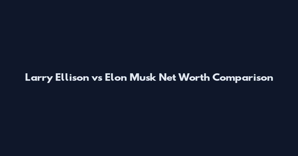 Larry Ellison vs Elon Musk Net Worth Comparison