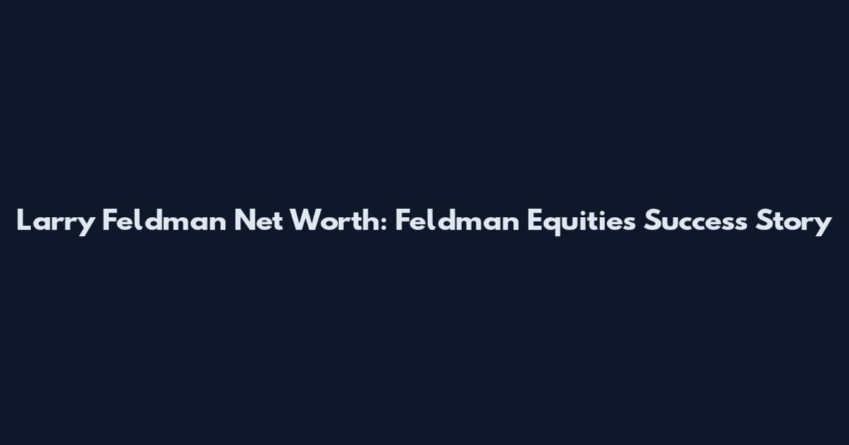 Larry Feldman Net Worth: Feldman Equities Success Story