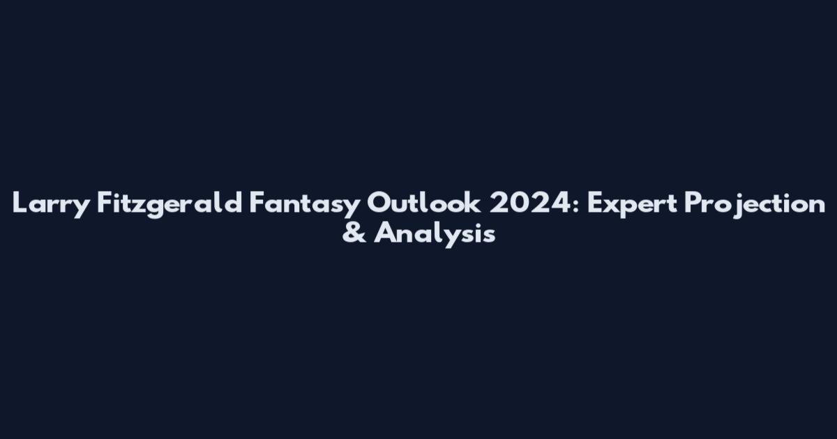 Larry Fitzgerald Fantasy Outlook 2024: Expert Projection & Analysis