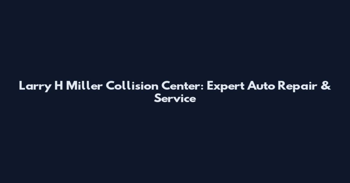 Larry H Miller Collision Center: Expert Auto Repair & Service
