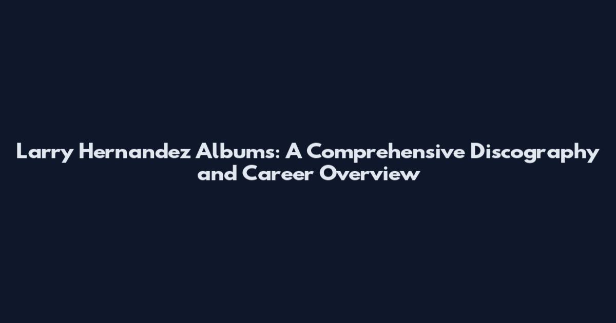 Larry Hernandez Albums: A Comprehensive Discography and Career Overview
