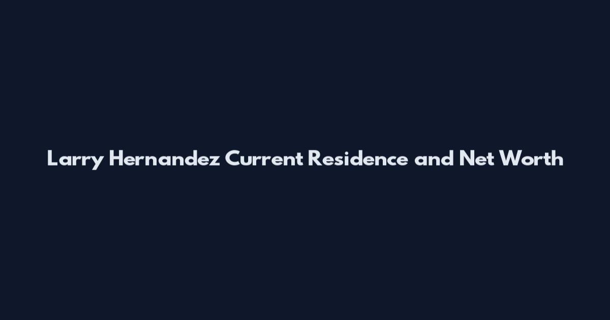 Larry Hernandez Current Residence and Net Worth