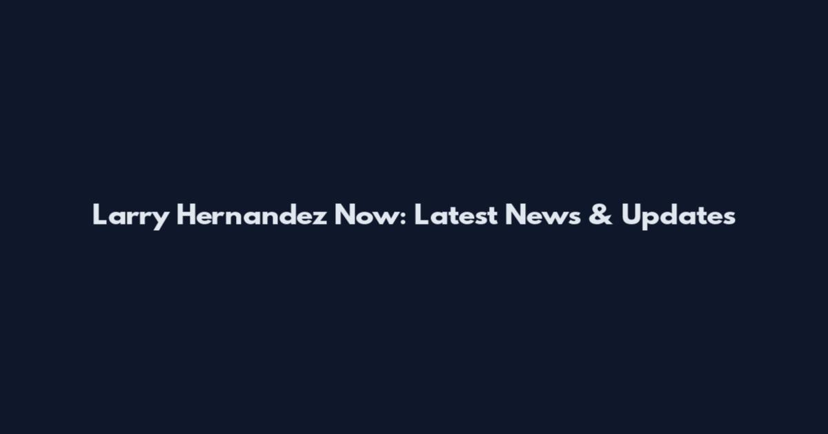 Larry Hernandez Now: Latest News & Updates