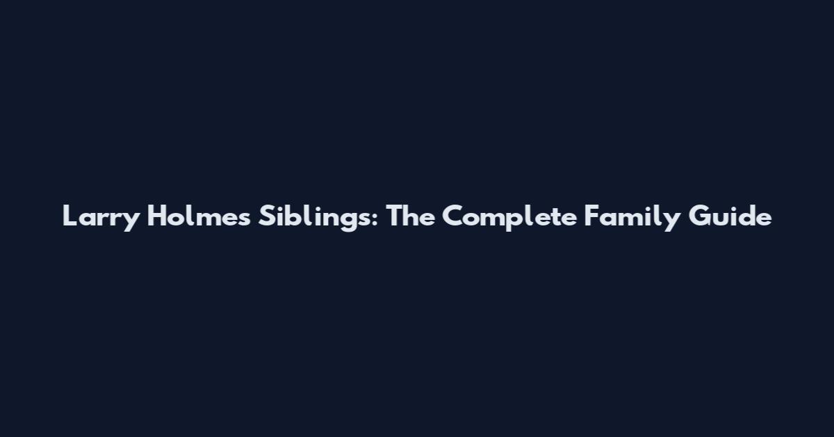 Larry Holmes Siblings: The Complete Family Guide