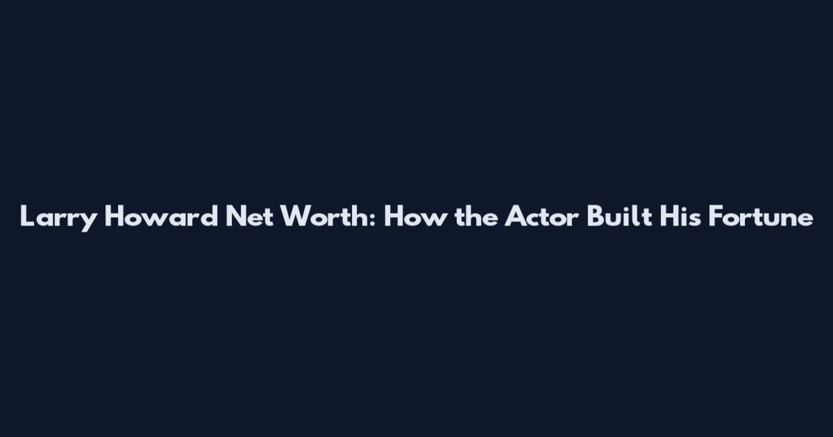 Larry Howard Net Worth: How the Actor Built His Fortune