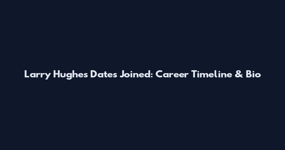 Larry Hughes Dates Joined: Career Timeline & Bio