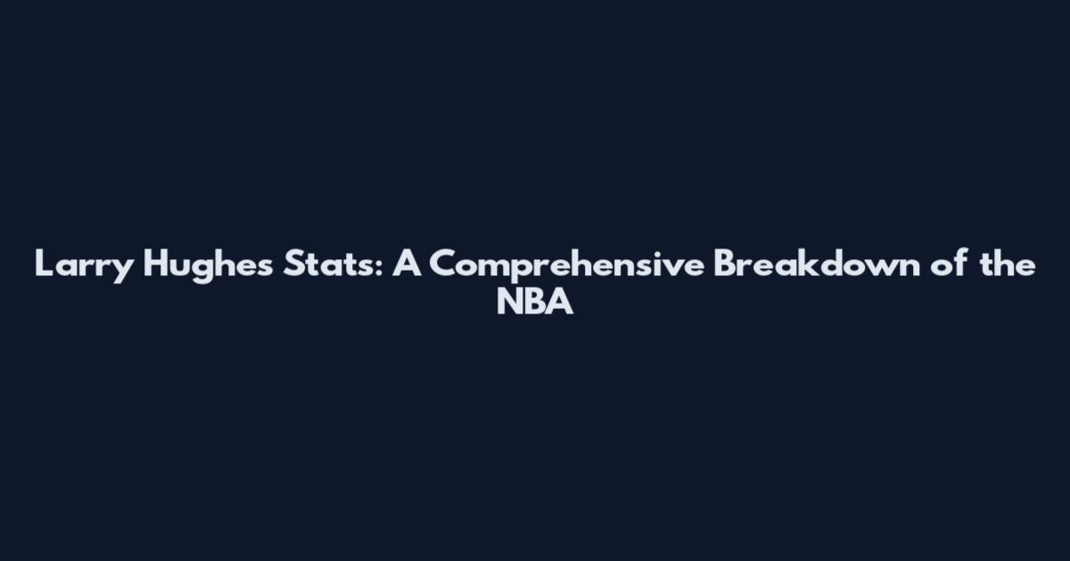 Larry Hughes Stats: A Comprehensive Breakdown of the NBA