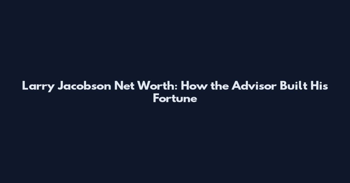 Larry Jacobson Net Worth: How the Advisor Built His Fortune