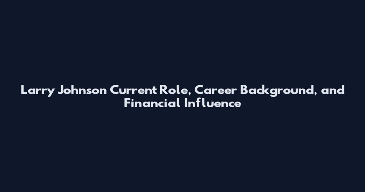 Larry Johnson Current Role, Career Background, and Financial Influence