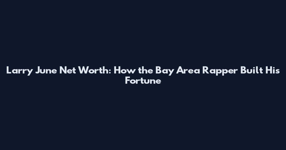 Larry June Net Worth: How the Bay Area Rapper Built His Fortune