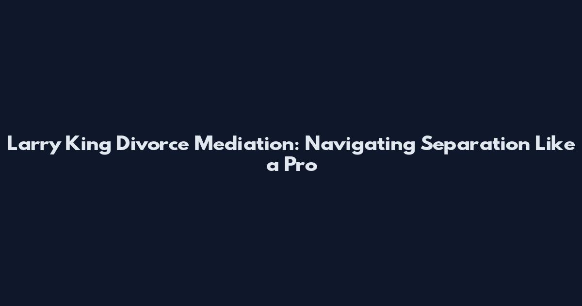 Larry King Divorce Mediation: Navigating Separation Like a Pro