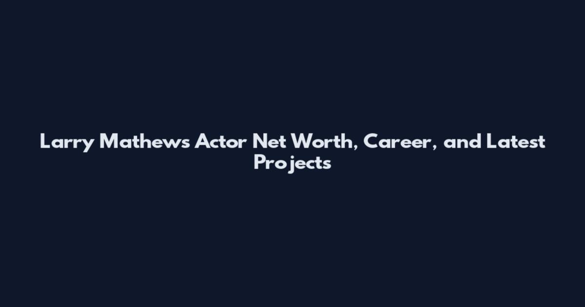 Larry Mathews Actor Net Worth, Career, and Latest Projects