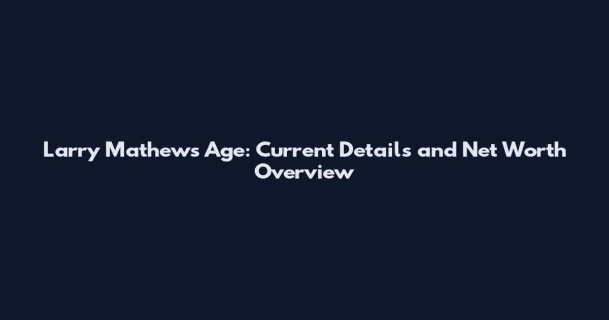 Larry Mathews Age: Current Details and Net Worth Overview