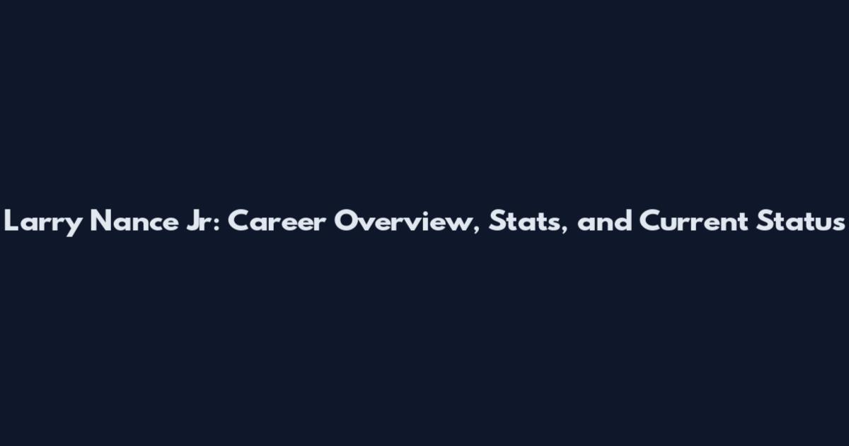 Larry Nance Jr: Career Overview, Stats, and Current Status