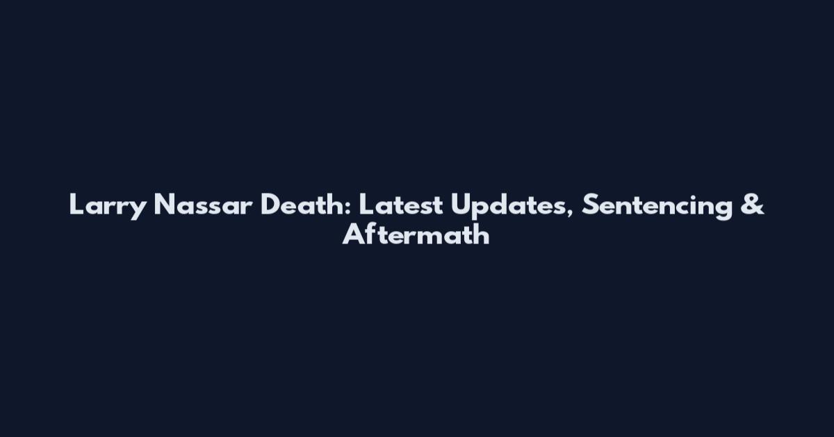 Larry Nassar Death: Latest Updates, Sentencing & Aftermath