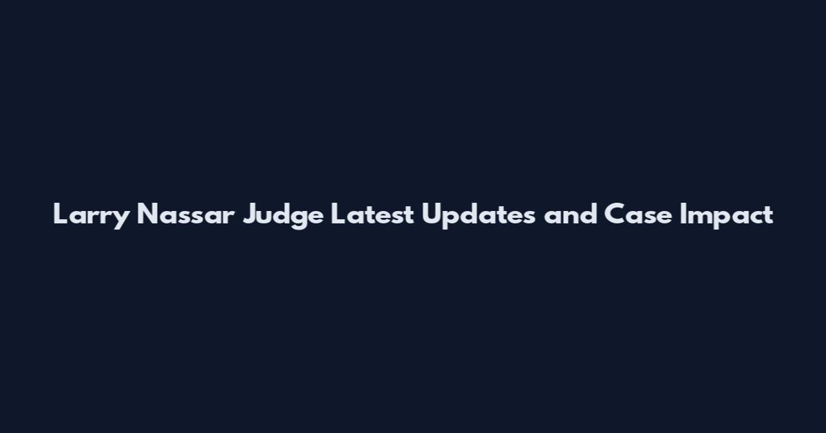 Larry Nassar Judge Latest Updates and Case Impact