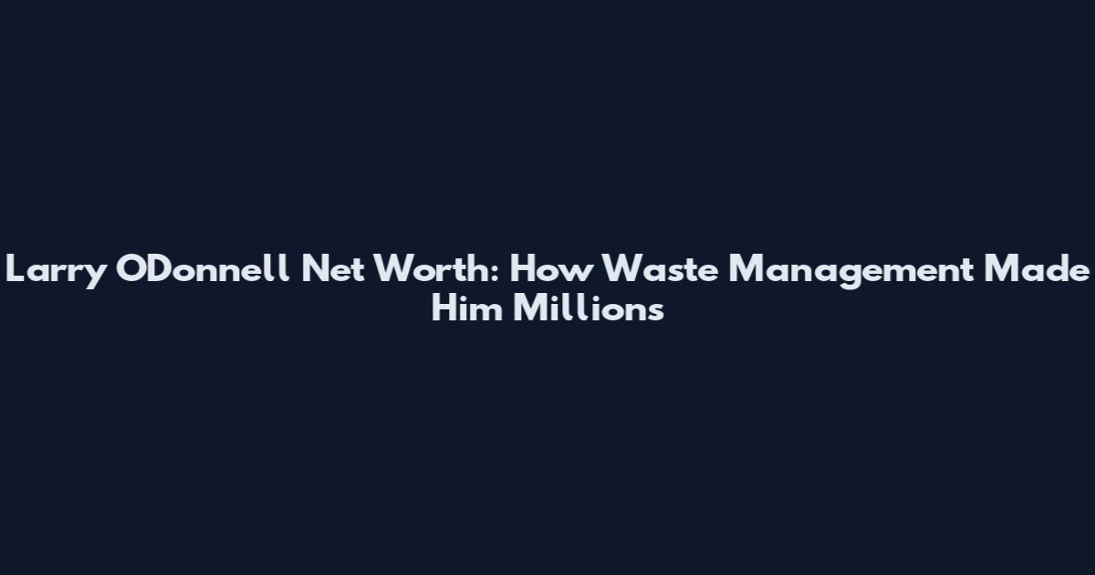 Larry O'Donnell Net Worth: How Waste Management Made Him Millions