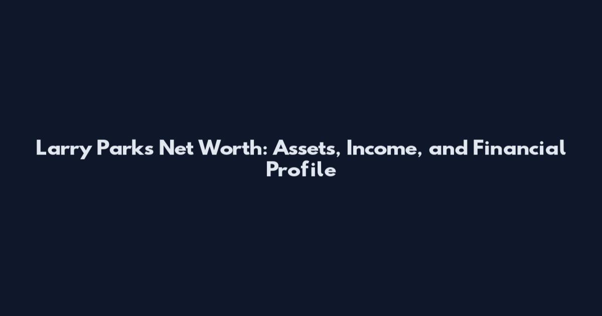 Larry Parks Net Worth: Assets, Income, and Financial Profile