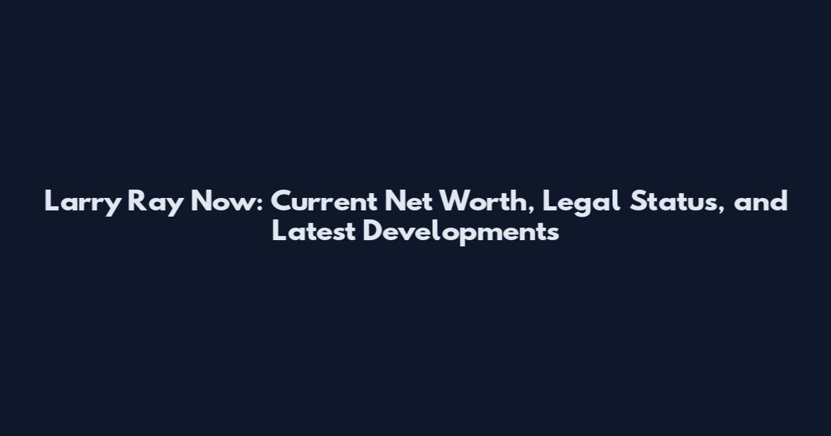 Larry Ray Now: Current Net Worth, Legal Status, and Latest Developments