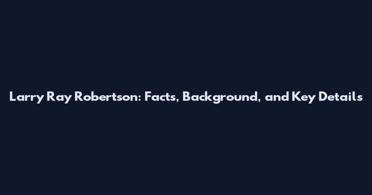 Larry Ray Robertson: Facts, Background, and Key Details