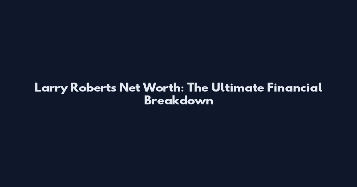 Larry Roberts Net Worth: The Ultimate Financial Breakdown